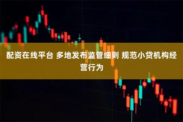 配资在线平台 多地发布监管细则 规范小贷机构经营行为