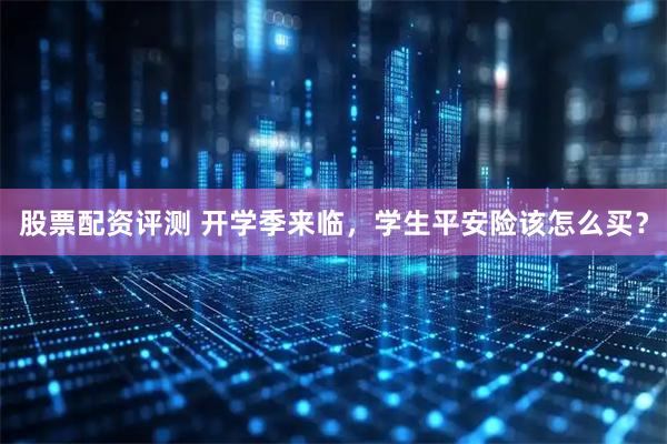 股票配资评测 开学季来临，学生平安险该怎么买？