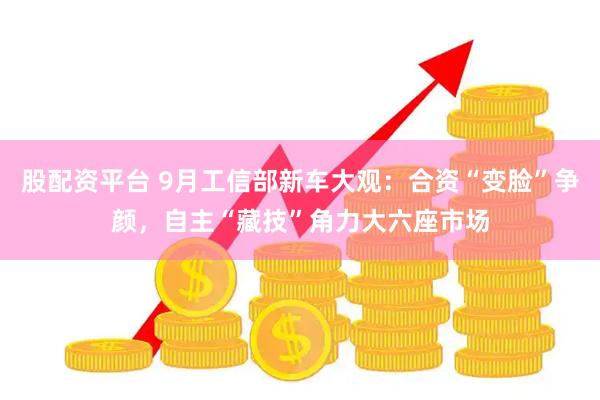 股配资平台 9月工信部新车大观：合资“变脸”争颜，自主“藏技”角力大六座市场