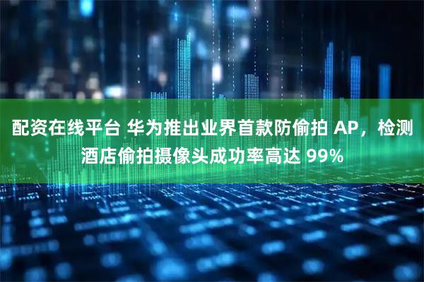 配资在线平台 华为推出业界首款防偷拍 AP，检测酒店偷拍摄像头成功率高达 99%