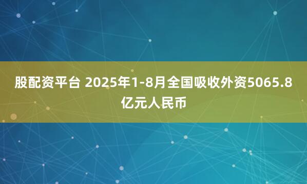股配资平台 2025年1-8月全国吸收外资5065.8亿元人民币