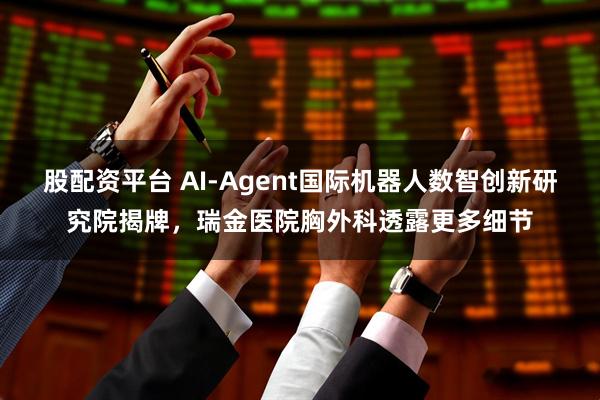 股配资平台 AI-Agent国际机器人数智创新研究院揭牌，瑞金医院胸外科透露更多细节
