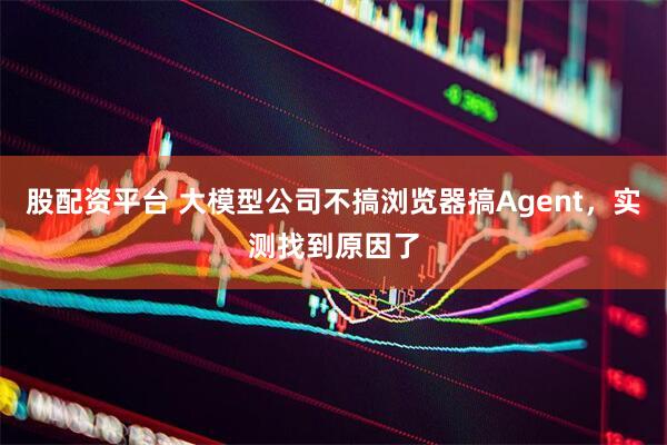股配资平台 大模型公司不搞浏览器搞Agent，实测找到原因了
