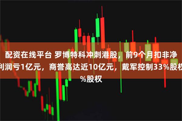 配资在线平台 罗博特科冲刺港股，前9个月扣非净利润亏1亿元，商誉高达近10亿元，戴军控制33%股权