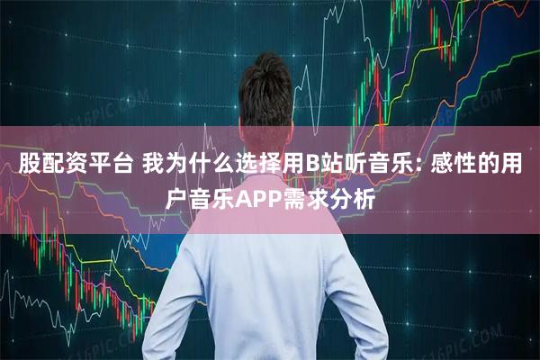 股配资平台 我为什么选择用B站听音乐: 感性的用户音乐APP需求分析