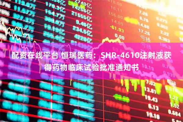 配资在线平台 恒瑞医药：SHR-4610注射液获得药物临床试验批准通知书