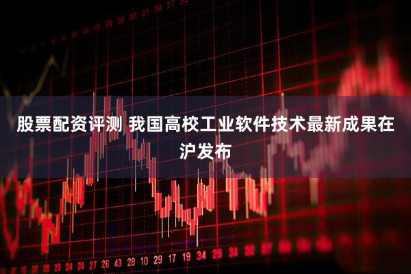 股票配资评测 我国高校工业软件技术最新成果在沪发布