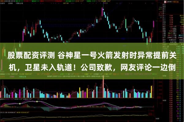 股票配资评测 谷神星一号火箭发射时异常提前关机，卫星未入轨道！公司致歉，网友评论一边倒