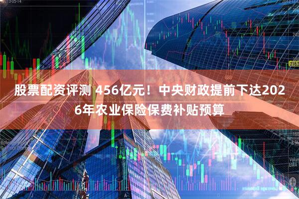 股票配资评测 456亿元！中央财政提前下达2026年农业保险保费补贴预算