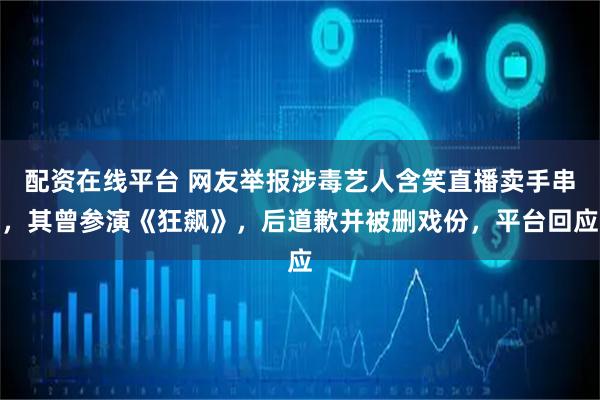 配资在线平台 网友举报涉毒艺人含笑直播卖手串，其曾参演《狂飙》，后道歉并被删戏份，平台回应
