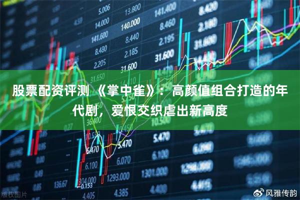 股票配资评测 《掌中雀》：高颜值组合打造的年代剧，爱恨交织虐出新高度