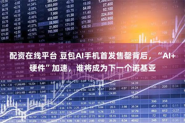 配资在线平台 豆包AI手机首发售罄背后，“AI+硬件”加速，谁将成为下一个诺基亚