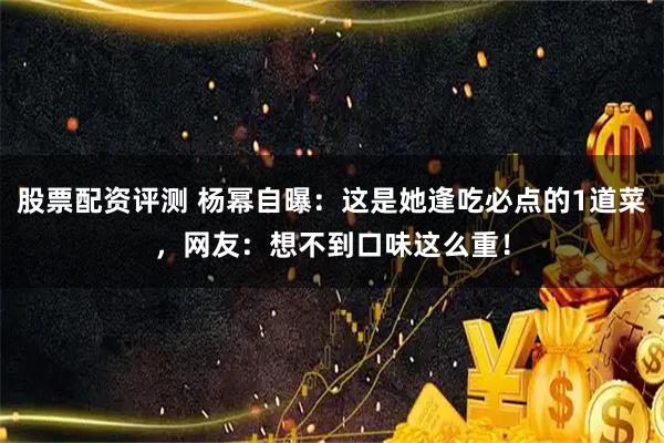 股票配资评测 杨幂自曝：这是她逢吃必点的1道菜，网友：想不到口味这么重！
