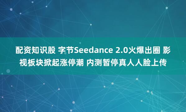 配资知识股 字节Seedance 2.0火爆出圈 影视板块掀起涨停潮 内测暂停真人人脸上传