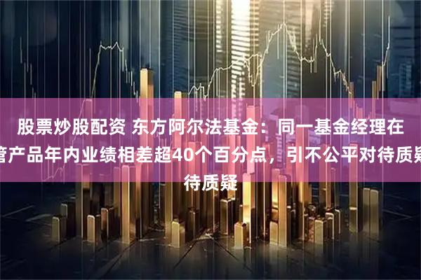 股票炒股配资 东方阿尔法基金：同一基金经理在管产品年内业绩相差超40个百分点，引不公平对待质疑