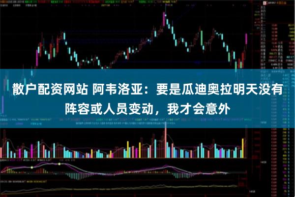 散户配资网站 阿韦洛亚：要是瓜迪奥拉明天没有阵容或人员变动，我才会意外