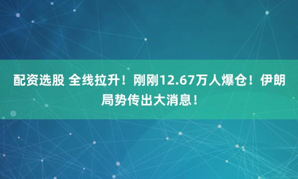 配资选股 全线拉升！刚刚12.67万人爆仓！伊朗局势传出大消息！
