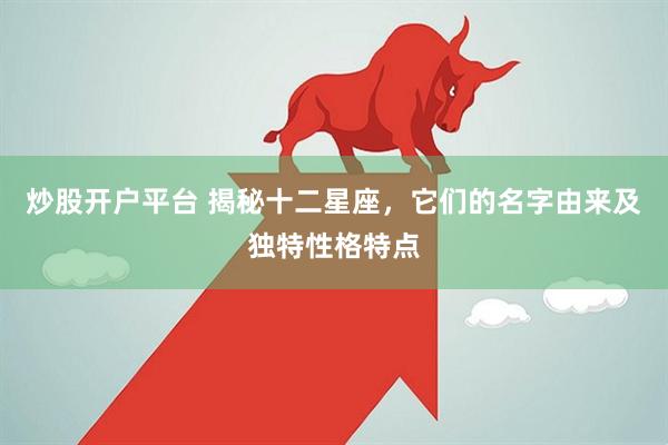 炒股开户平台 揭秘十二星座，它们的名字由来及独特性格特点