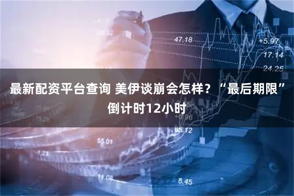最新配资平台查询 美伊谈崩会怎样？“最后期限”倒计时12小时