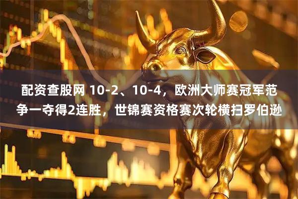 配资查股网 10-2、10-4，欧洲大师赛冠军范争一夺得2连胜，世锦赛资格赛次轮横扫罗伯逊