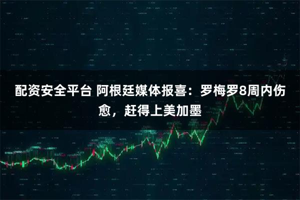 配资安全平台 阿根廷媒体报喜：罗梅罗8周内伤愈，赶得上美加墨