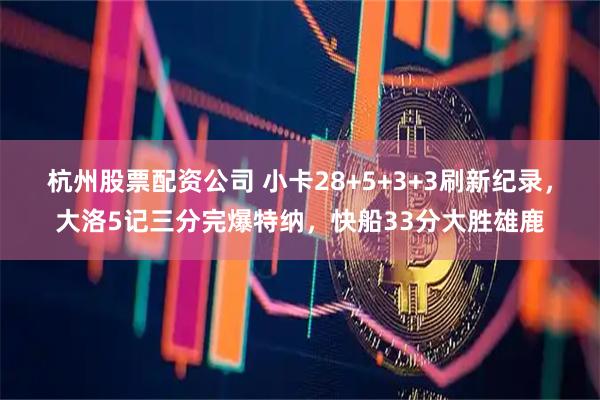 杭州股票配资公司 小卡28+5+3+3刷新纪录，大洛5记三分完爆特纳，快船33分大胜雄鹿