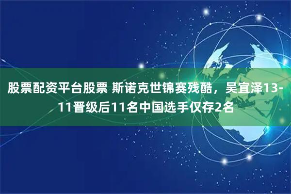 股票配资平台股票 斯诺克世锦赛残酷，吴宜泽13-11晋级后11名中国选手仅存2名