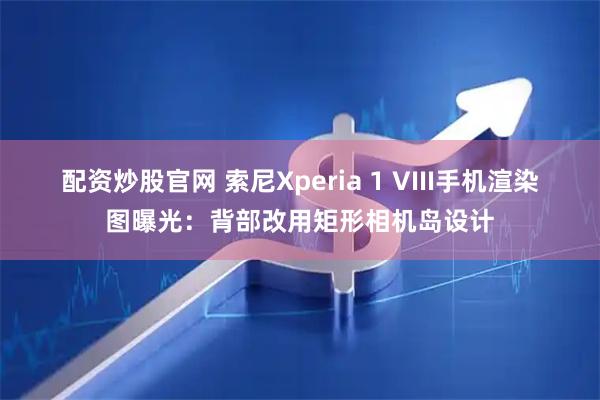 配资炒股官网 索尼Xperia 1 VIII手机渲染图曝光：背部改用矩形相机岛设计