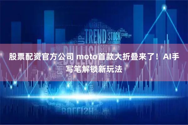 股票配资官方公司 moto首款大折叠来了！AI手写笔解锁新玩法