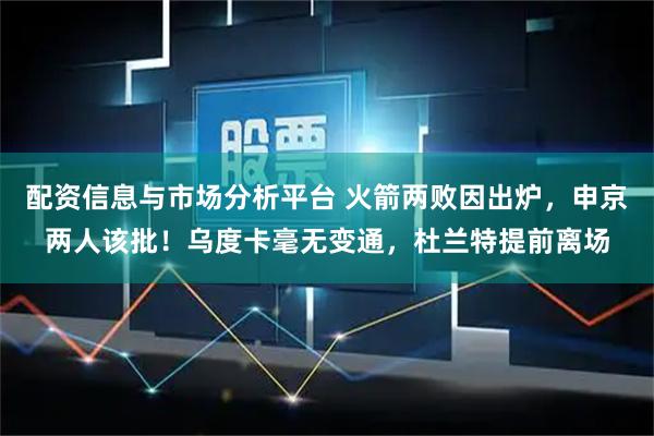配资信息与市场分析平台 火箭两败因出炉，申京两人该批！乌度卡毫无变通，杜兰特提前离场