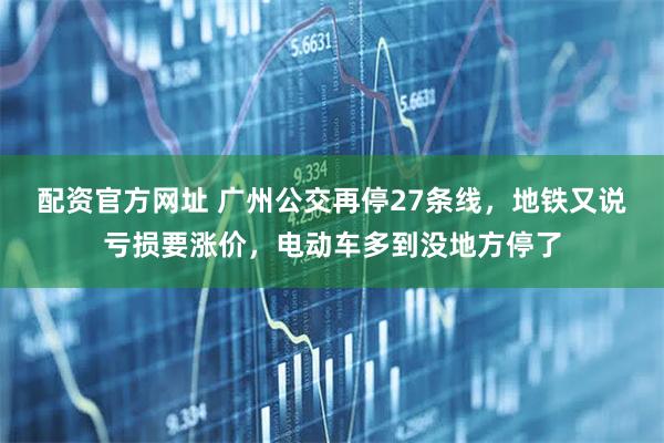 配资官方网址 广州公交再停27条线，地铁又说亏损要涨价，电动车多到没地方停了