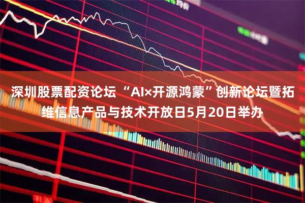 深圳股票配资论坛 “AI×开源鸿蒙”创新论坛暨拓维信息产品与技术开放日5月20日举办