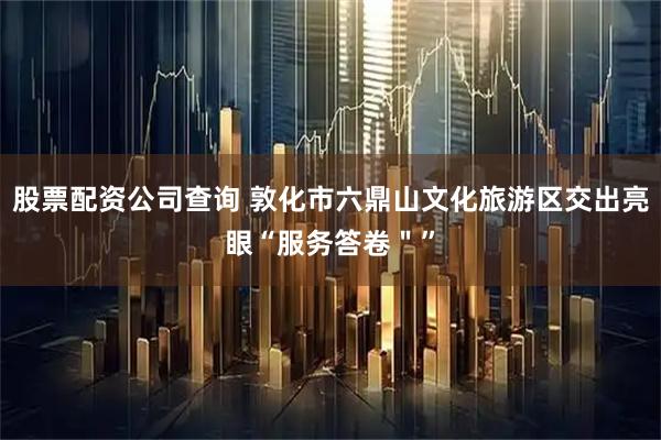 股票配资公司查询 敦化市六鼎山文化旅游区交出亮眼“服务答卷＂”