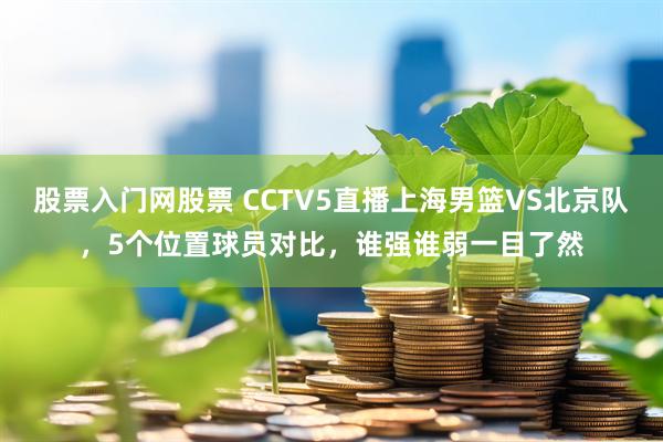 股票入门网股票 CCTV5直播上海男篮VS北京队，5个位置球员对比，谁强谁弱一目了然