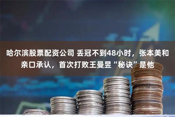 哈尔滨股票配资公司 丢冠不到48小时，张本美和亲口承认，首次打败王曼昱“秘诀”是他