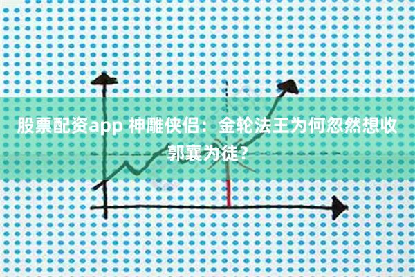 股票配资app 神雕侠侣：金轮法王为何忽然想收郭襄为徒？