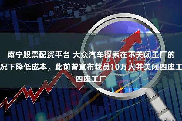 南宁股票配资平台 大众汽车探索在不关闭工厂的情况下降低成本，此前曾宣布裁员10万人并关闭四座工厂