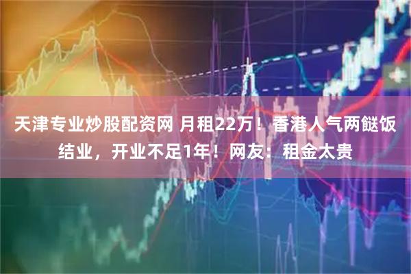天津专业炒股配资网 月租22万！香港人气两餸饭结业，开业不足1年！网友：租金太贵