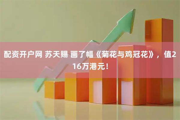 配资开户网 苏天赐 画了幅《菊花与鸡冠花》，值216万港元！