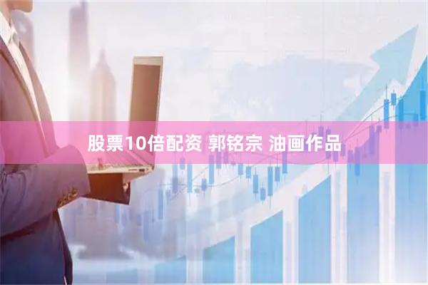 股票10倍配资 郭铭宗 油画作品