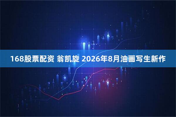 168股票配资 翁凯旋 2026年8月油画写生新作