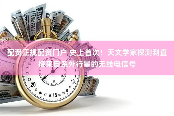配资正规配资门户 史上首次！天文学家探测到直接来自系外行星的无线电信号