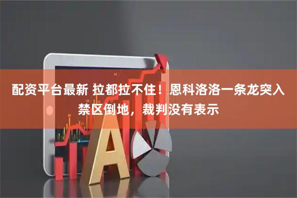 配资平台最新 拉都拉不住！恩科洛洛一条龙突入禁区倒地，裁判没有表示