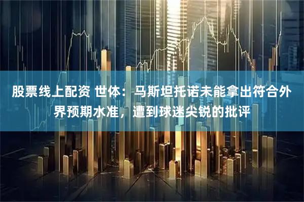 股票线上配资 世体：马斯坦托诺未能拿出符合外界预期水准，遭到球迷尖锐的批评