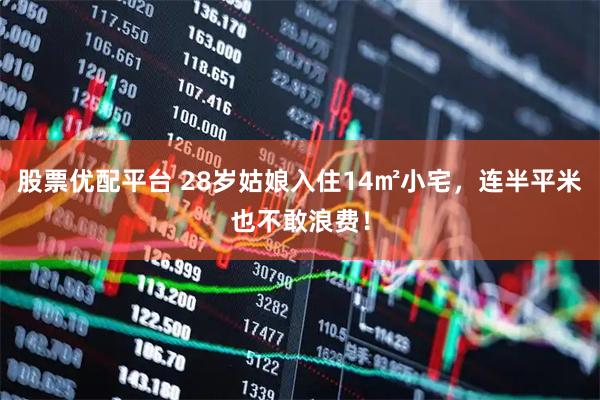 股票优配平台 28岁姑娘入住14㎡小宅，连半平米也不敢浪费！